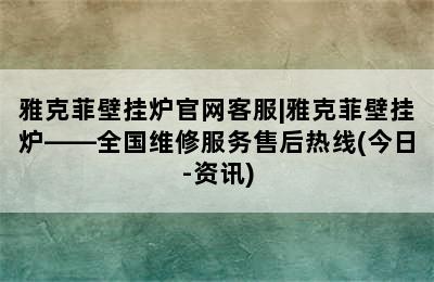 雅克菲壁挂炉官网客服|雅克菲壁挂炉——全国维修服务售后热线(今日-资讯)